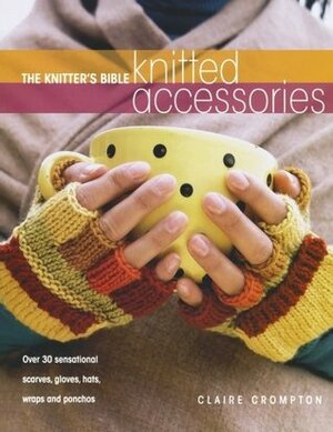 The Knitter's Bible: Knitted Accessories by Claire Crompton