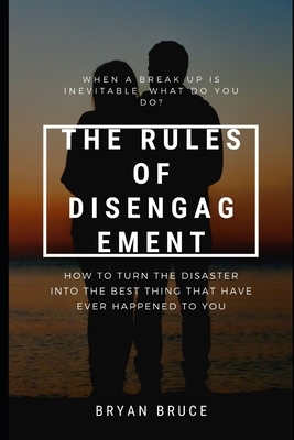The Rules Of Disengagement: When A Break Up Is Inevitable, What Do You Do? How To Turn The Disaster Into The Best Thing That Have Ever Happened To by Bryan Bruce