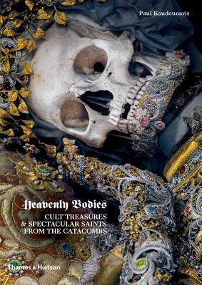 Heavenly Bodies: Cult Treasures & Spectacular Saints from the Catacombs by Paul Koudounaris