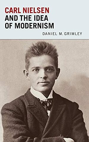 Carl Nielsen and the Idea of Modernism by Daniel M. Grimley