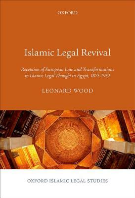 Islamic Legal Revival: Reception of European Law and Transformations in Islamic Legal Thought in Egypt, 1875-1952 by Leonard Wood