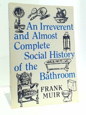 An Irreverent and Almost Complete Social History of the Bathroom by Frank Muir