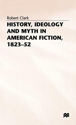 History, Ideology and Myth in American Fiction, 1823-52 by Robert Clarke