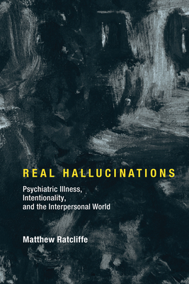 Real Hallucinations: Psychiatric Illness, Intentionality, and the Interpersonal World by Matthew Ratcliffe