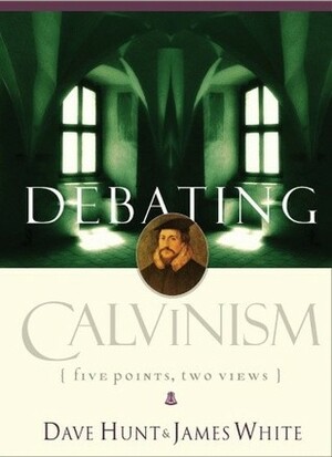 Debating Calvinism: Five Points, Two Views by Dave Hunt, James R. White