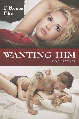 Wanting Him (Needing You #2) by T. Renee Fike