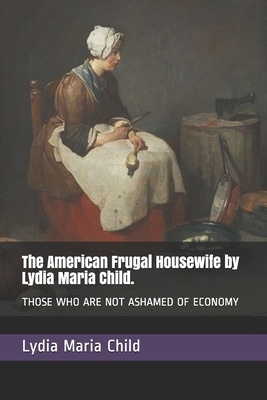 The American Frugal Housewife by Lydia Maria Child.: Those Who Are Not Ashamed of Economy by Lydia Maria Child