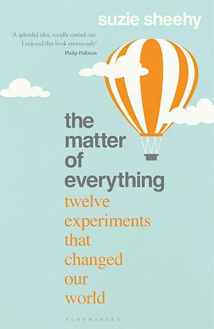 The Matter of Everything: Twelve Experiments that Changed Our World by Suzie Sheehy