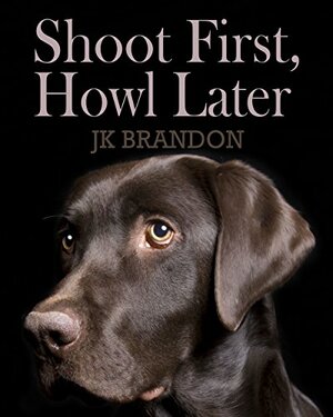 Shoot First, Howl Later by J.K. Brandon