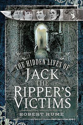 The Hidden Lives of Jack the Ripper's Victims by Robert Hume