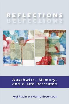 Reflections: Auschwitz, Memory, and a Life Recreated by Agi Rubin, Henry Greenspan
