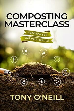Composting Masterclass: Feed The Soil Not Your Plants by Tony O'Neill