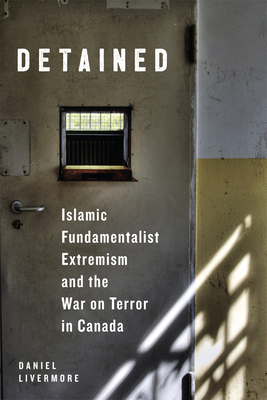 Detained: Islamic Fundamentalist Extremism and the War on Terror in Canada by Daniel Livermore