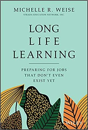 Long Life Learning: Preparing for Jobs that Don't Even Exist Yet by Michelle R. Weise