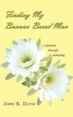 Finding My Banana Bread Man: A Journey through Mourning by John R. Davis