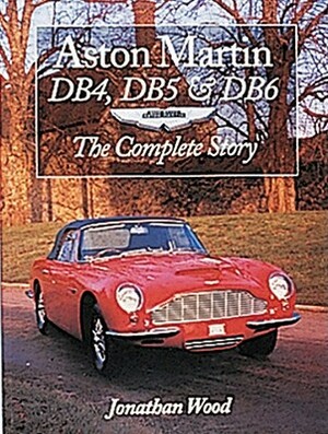 Aston Martin Db4, Db5 & Db6: The Complete Story by Jonathan Wood