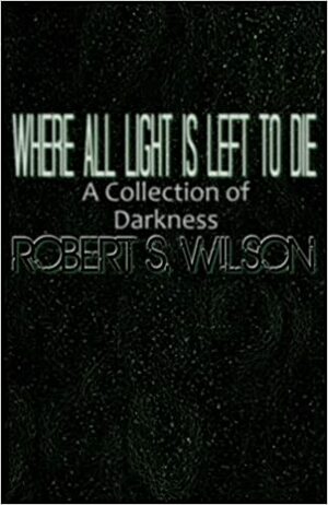 Where All Light is Left to Die by Robert S. Wilson