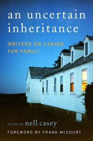 An Uncertain Inheritance: Writers on Caring for Family by Nell Casey