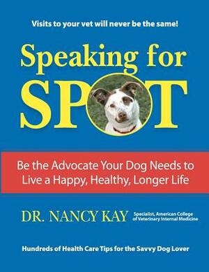 Speaking for Spot: Be the Advocate Your Dog Needs to Live a Happy Healthy Longer Life by Nancy Kay