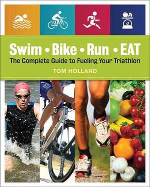 Swim, Bike, Run, Eat: Complete Guide to Fueling Your Triathlon by Tom Holland, Amy Goodson