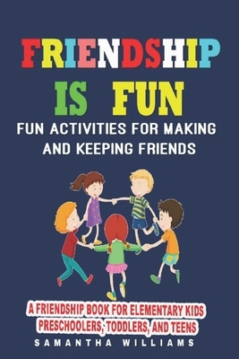Friendship Is Fun: Fun Activities for Making And Keeping Friends: A Friendship Book For Elementary Kids Preschoolers, Toddlers by Samantha Williams