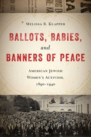 Ballots, Babies, and Banners of Peace: American Jewish Women's Activism, 1890-1940 by Melissa R. Klapper