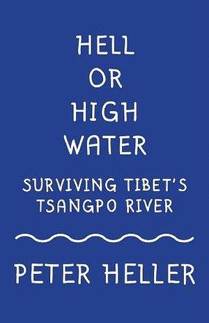 Hell or High Water: Surviving Tibet's Tsango River by Peter Heller, Peter Heller