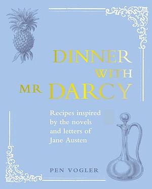 Dinner with Mr. Darcy: Recipes Inspired By the Novels and Letters of Jane Austen by Pen Vogler