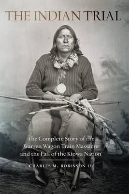 The Indian Trial: The Complete Story of the Warren Wagon Train Massacre and the Fall of the Kiowa Nation by Charles M. Robinson