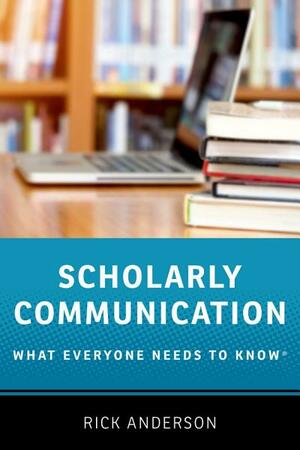 Scholarly Communication: What Everyone Needs to Know by Rick Anderson