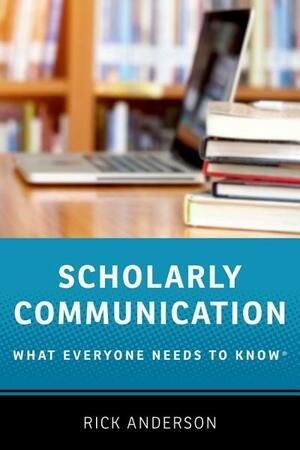 Scholarly Communication: What Everyone Needs to Know by Rick Anderson