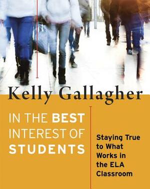 In the Best Interest of Students: Staying True to What Works in the Ela Classroom by Kelly Gallagher