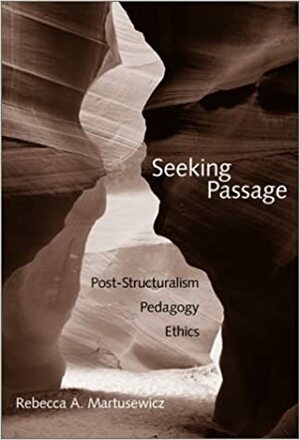 Seeking Passage: Post-Structuralism, Pedagogy, Ethics by Rebecca A. Martusewicz