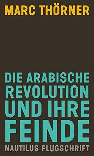 Die arabische Revolution und ihre Feinde by Marc Thörner