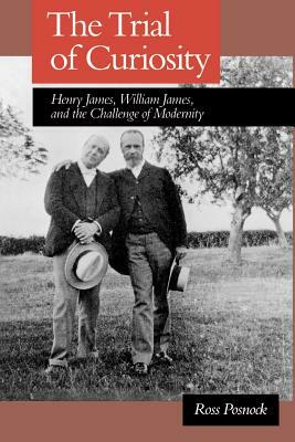 The Trial of Curiosity: Henry James, William James, and the Challenge of Modernity by Ross Posnock