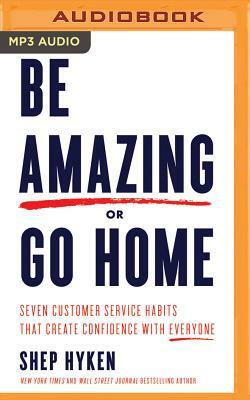 Be Amazing or Go Home: Seven Customer Service Habits That Create Confidence with Everyone by Shep Hyken