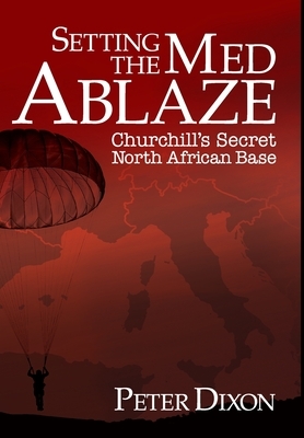 Setting the Med Ablaze: Churchill's Secret North African Base by Peter Dixon