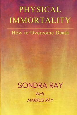 Physical Immortality: How to Overcome Death by Markus Ray, Sondra Ray