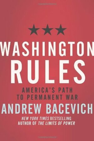 Washington Rules: America's Path to Permanent War by Andrew J. Bacevich