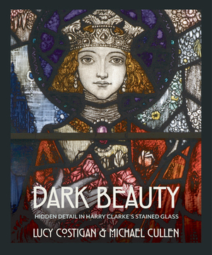 Dark Beauty: Hidden Detail in Harry Clarke's Stained Glass by Michael Cullen, Lucy Costigan