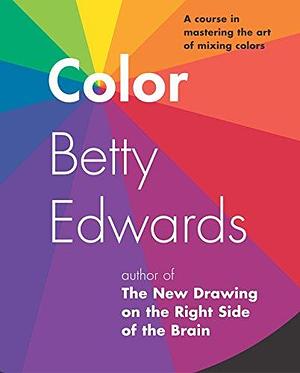 Color by Betty Edwards: A Course in Mastering the Art of Mixing Colors by Betty Edwards, Betty Edwards