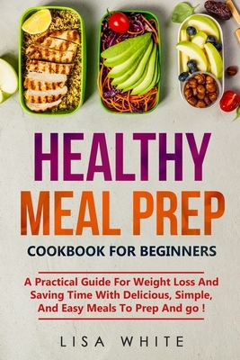 Healthy Meal Prep Cookbook for beginners: A Practical Guide For Weight Loss And Saving Time With Delicious, Simple, And Easy Meals To Prep And go ! by Lisa White