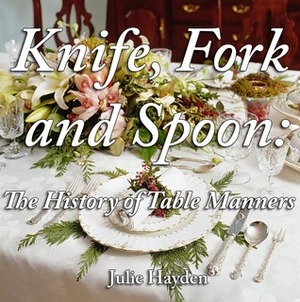 Knife, Fork and Spoon: The History of Table Manners by Julie Hayden