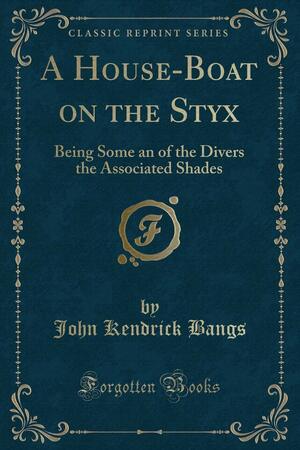 A House-Boat on the Styx: Being Some an of the Divers the Associated Shades by John Kendrick Bangs