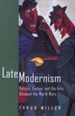 Late Modernism: Politics, Fiction, and the Arts Between the World Wars by Tyrus Miller