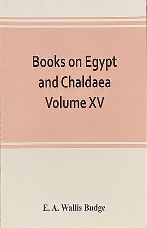 Books on Egypt and Chaldaea Volume XV. Of the Series: A History of Egypt from the End of the Neolithic Period to the Death of Cleopatra VII. B.C. 30 Volume VII.; Egypt Under the Saïtes, Persians, and Ptolemies by E. A. Wallis Budge