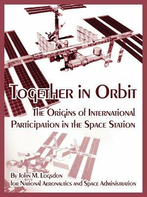 Together in Orbit: The Origins of International Participation in the Space Station by John M. Logsdon, N. a. S. a.