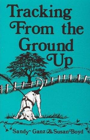 Tracking From the Ground Up by Sandy Ganz, Susan Boyd