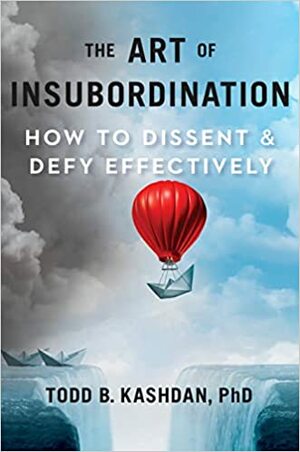 The Art of Insubordination: How to Dissent and Defy Effectively by Todd Kashdan