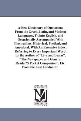 A New Dictionary of Quotations From the Greek, Latin, and Modern Languages. Tr. into English, and Occasionally Accompanied With Illustrations, Histori by None